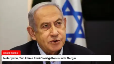Netanyahu, Tutuklama Emri Olasılığı Konusunda Gergin