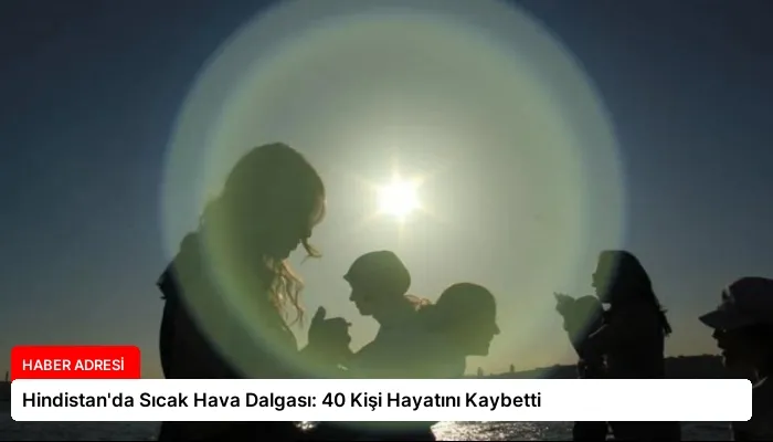 Hindistan’da Sıcak Hava Dalgası: 40 Kişi Hayatını Kaybetti