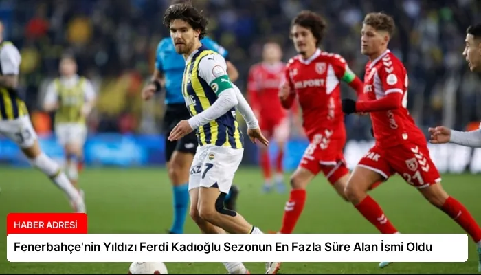 Fenerbahçe’nin Yıldızı Ferdi Kadıoğlu Sezonun En Fazla Süre Alan İsmi Oldu