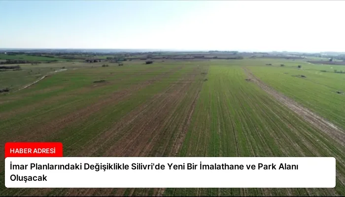 İmar Planlarındaki Değişiklikle Silivri’de Yeni Bir İmalathane ve Park Alanı Oluşacak