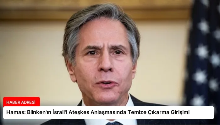 Hamas: Blinken’ın İsrail’i Ateşkes Anlaşmasında Temize Çıkarma Girişimi