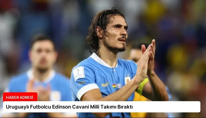 Uruguaylı Futbolcu Edinson Cavani Milli Takımı Bıraktı