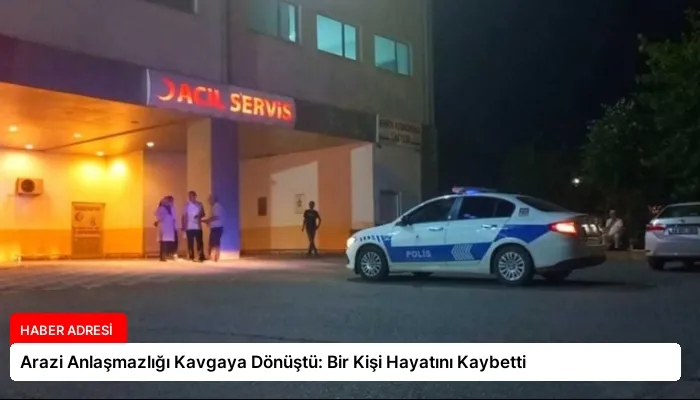 Arazi Anlaşmazlığı Kavgaya Dönüştü: Bir Kişi Hayatını Kaybetti