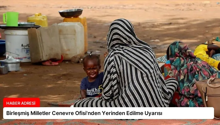 Birleşmiş Milletler Cenevre Ofisi’nden Yerinden Edilme Uyarısı