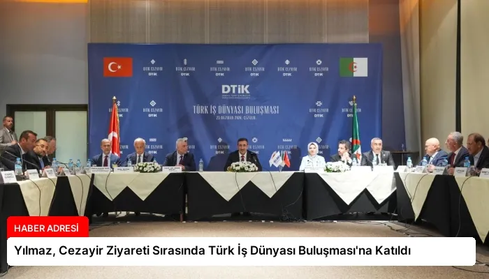 Yılmaz, Cezayir Ziyareti Sırasında Türk İş Dünyası Buluşması’na Katıldı