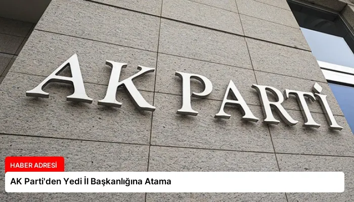 AK Parti’den Yedi İl Başkanlığına Atama