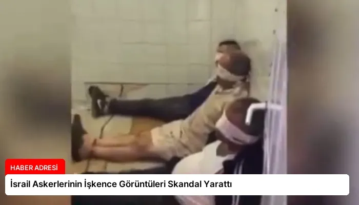 İsrail Askerlerinin İşkence Görüntüleri Skandal Yarattı