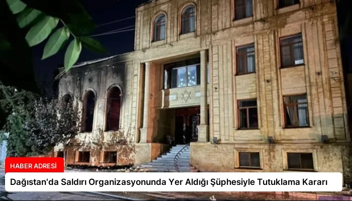 Dağıstan’da Saldırı Organizasyonunda Yer Aldığı Şüphesiyle Tutuklama Kararı
