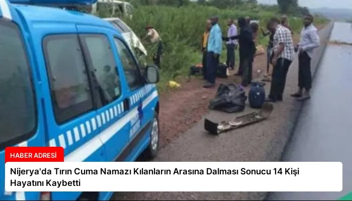 Nijerya’da Tırın Cuma Namazı Kılanların Arasına Dalması Sonucu 14 Kişi Hayatını Kaybetti