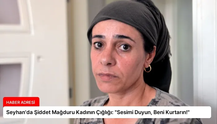 Seyhan’da Şiddet Mağduru Kadının Çığlığı: “Sesimi Duyun, Beni Kurtarın!”
