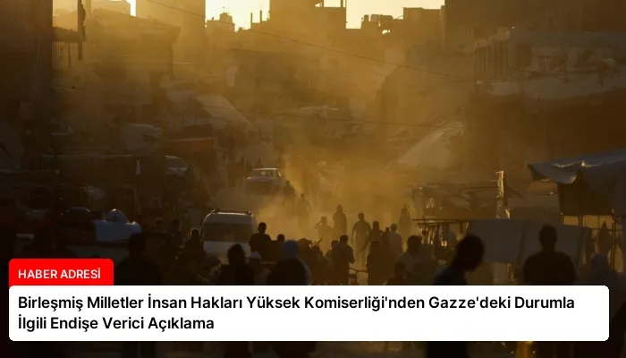 Birleşmiş Milletler İnsan Hakları Yüksek Komiserliği’nden Gazze’deki Durumla İlgili Endişe Verici Açıklama