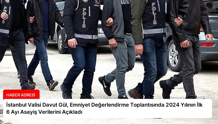 İstanbul Valisi Davut Gül, Emniyet Değerlendirme Toplantısında 2024 Yılının İlk 6 Ayı Asayiş Verilerini Açıkladı