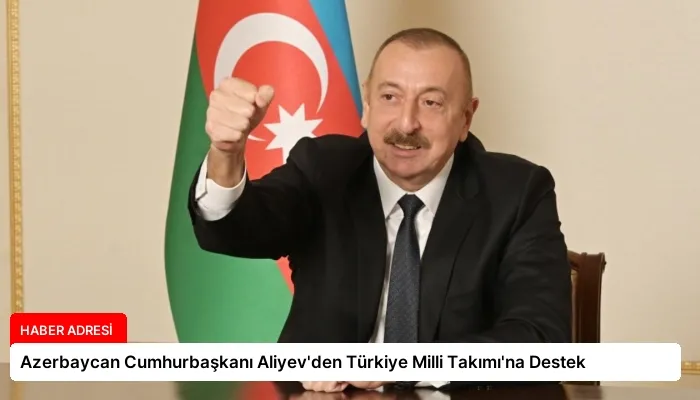 Azerbaycan Cumhurbaşkanı Aliyev’den Türkiye Milli Takımı’na Destek