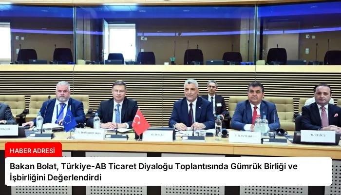 Bakan Bolat, Türkiye-AB Ticaret Diyaloğu Toplantısında Gümrük Birliği ve İşbirliğini Değerlendirdi