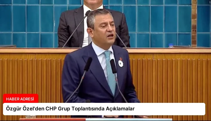 Özgür Özel’den CHP Grup Toplantısında Açıklamalar