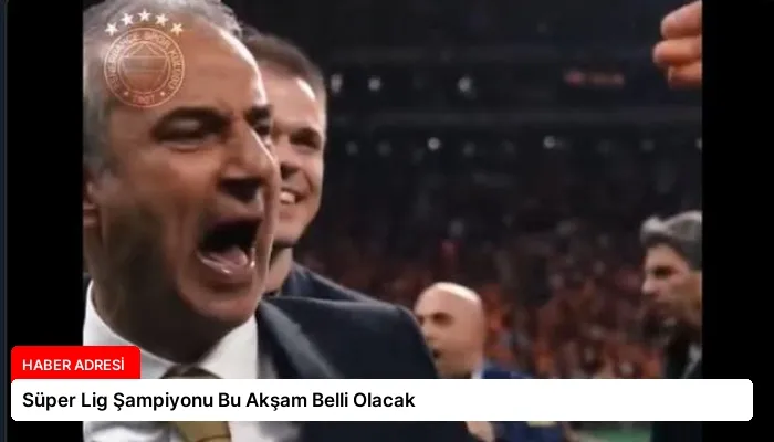 Süper Lig Şampiyonu Bu Akşam Belli Olacak