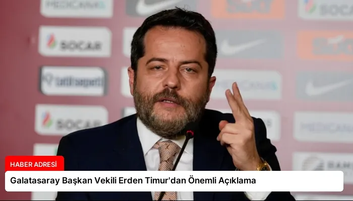 Galatasaray Başkan Vekili Erden Timur’dan Önemli Açıklama