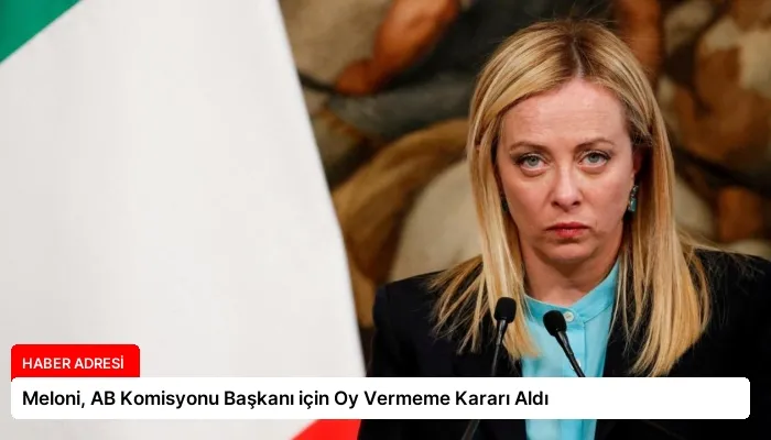 Meloni, AB Komisyonu Başkanı için Oy Vermeme Kararı Aldı