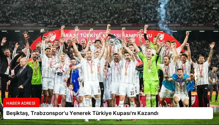 Beşiktaş, Trabzonspor’u Yenerek Türkiye Kupası’nı Kazandı