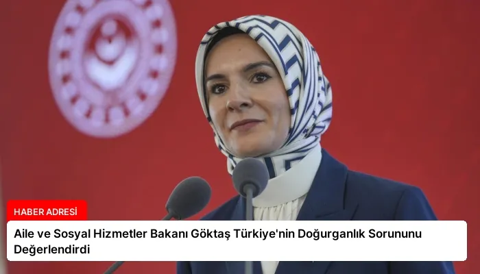 Aile ve Sosyal Hizmetler Bakanı Göktaş Türkiye’nin Doğurganlık Sorununu Değerlendirdi