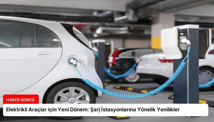 Elektrikli Araçlar için Yeni Dönem: Şarj İstasyonlarına Yönelik Yenilikler
