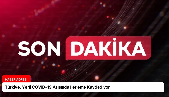 Türkiye, Yerli COVID-19 Aşısında İlerleme Kaydediyor