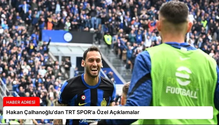 Hakan Çalhanoğlu’dan TRT SPOR’a Özel Açıklamalar