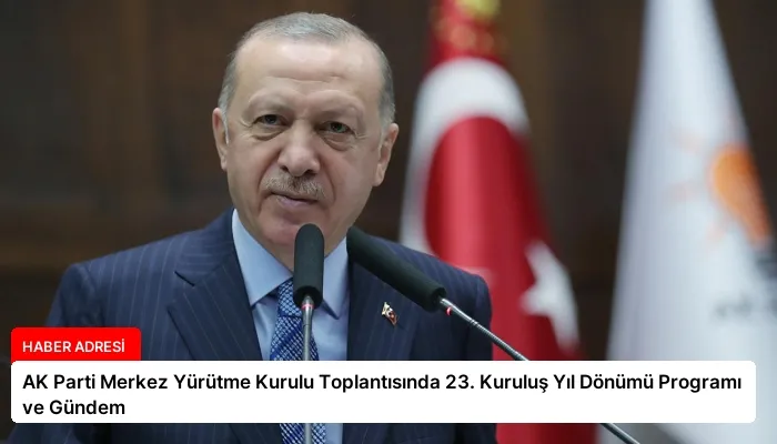 AK Parti Merkez Yürütme Kurulu Toplantısında 23. Kuruluş Yıl Dönümü Programı ve Gündem