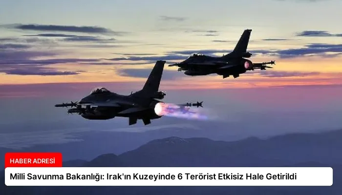 Milli Savunma Bakanlığı: Irak’ın Kuzeyinde 6 Terörist Etkisiz Hale Getirildi