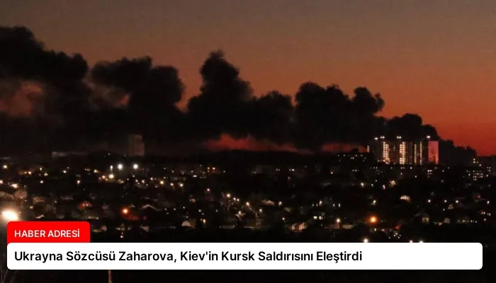 Ukrayna Sözcüsü Zaharova, Kiev’in Kursk Saldırısını Eleştirdi