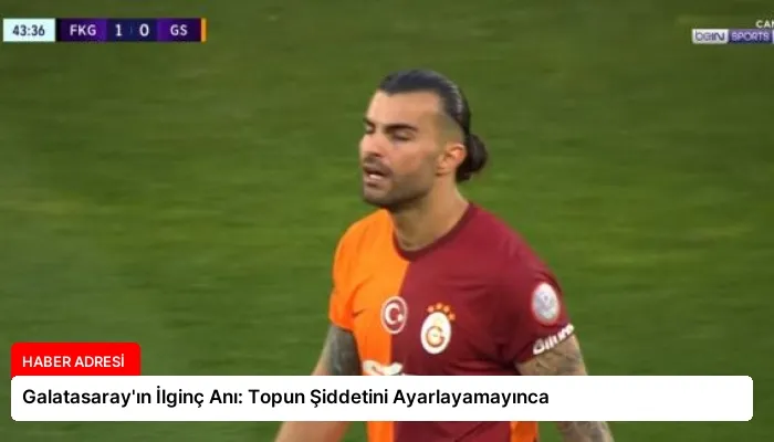 Galatasaray’ın İlginç Anı: Topun Şiddetini Ayarlayamayınca