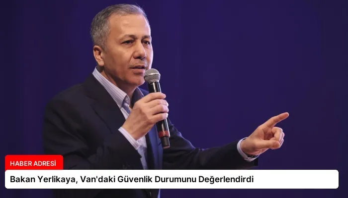 Bakan Yerlikaya, Van’daki Güvenlik Durumunu Değerlendirdi