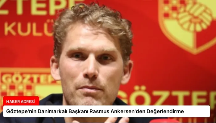 Göztepe’nin Danimarkalı Başkanı Rasmus Ankersen’den Değerlendirme
