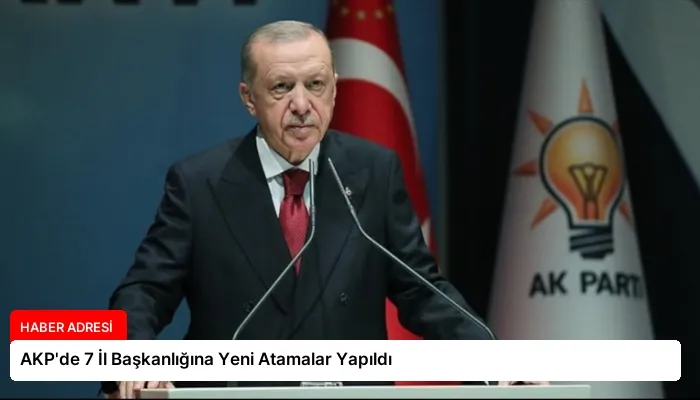 AKP’de 7 İl Başkanlığına Yeni Atamalar Yapıldı