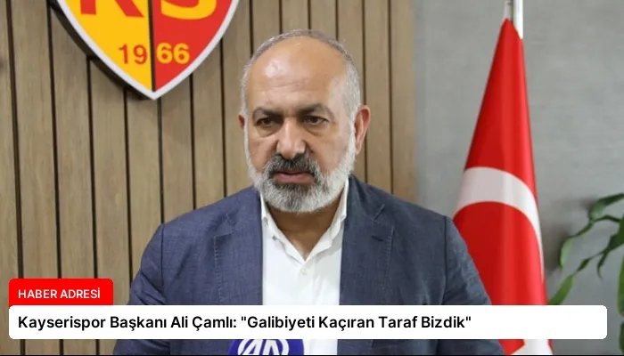Kayserispor Başkanı Ali Çamlı: “Galibiyeti Kaçıran Taraf Bizdik”