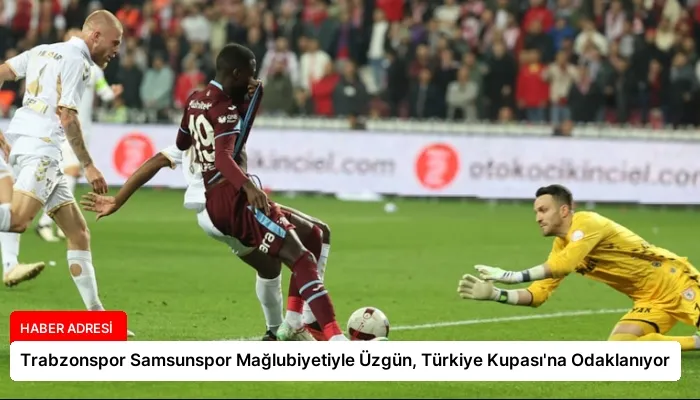 Trabzonspor Samsunspor Mağlubiyetiyle Üzgün, Türkiye Kupası’na Odaklanıyor