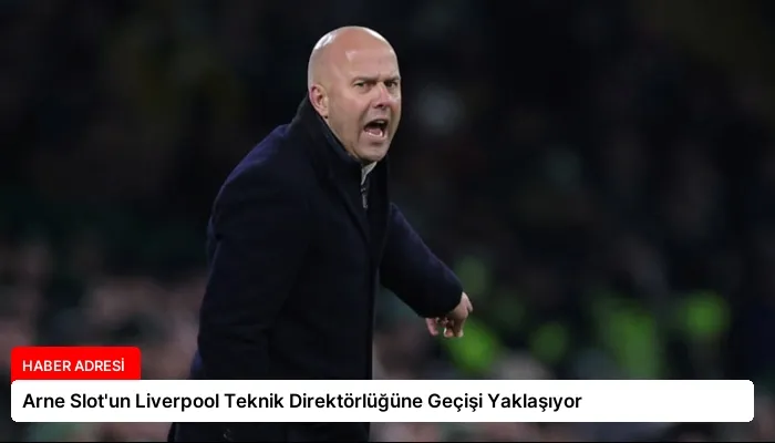 Arne Slot’un Liverpool Teknik Direktörlüğüne Geçişi Yaklaşıyor