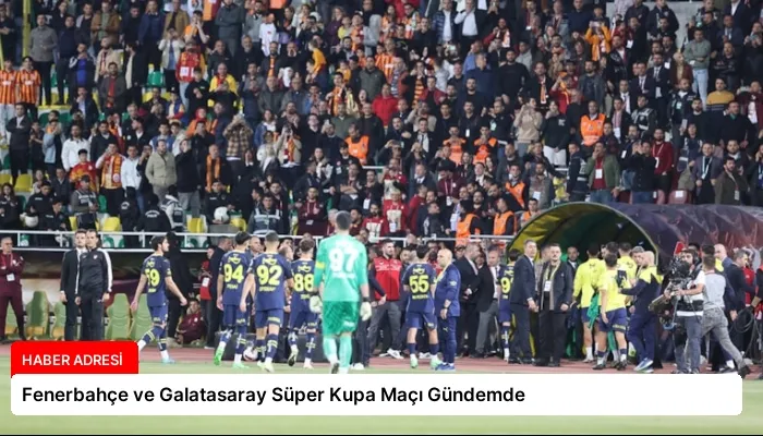 Fenerbahçe ve Galatasaray Süper Kupa Maçı Gündemde