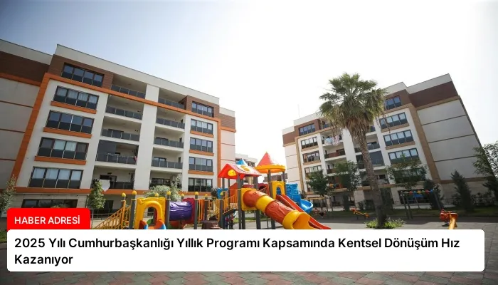 2025 Yılı Cumhurbaşkanlığı Yıllık Programı Kapsamında Kentsel Dönüşüm Hız Kazanıyor