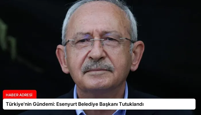 Türkiye’nin Gündemi: Esenyurt Belediye Başkanı Tutuklandı