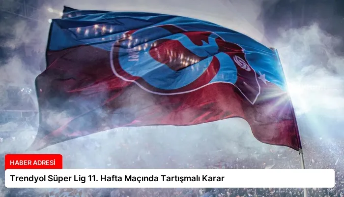 Trendyol Süper Lig 11. Hafta Maçında Tartışmalı Karar