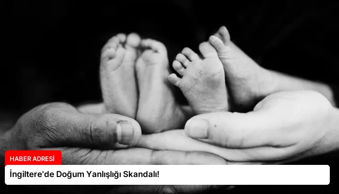 İngiltere’de Doğum Yanlışlığı Skandalı!