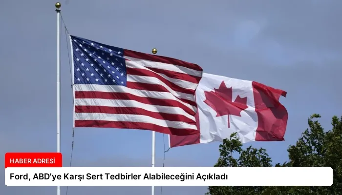 Ford, ABD’ye Karşı Sert Tedbirler Alabileceğini Açıkladı
