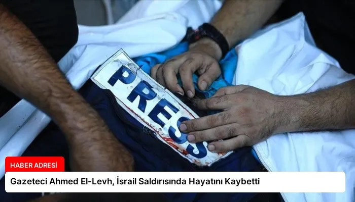 Gazeteci Ahmed El-Levh, İsrail Saldırısında Hayatını Kaybetti