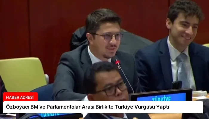 Özboyacı BM ve Parlamentolar Arası Birlik’te Türkiye Vurgusu Yaptı