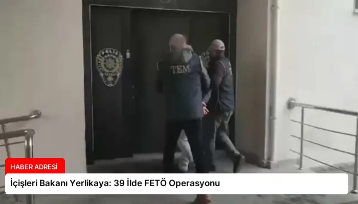 İçişleri Bakanı Yerlikaya: 39 İlde FETÖ Operasyonu