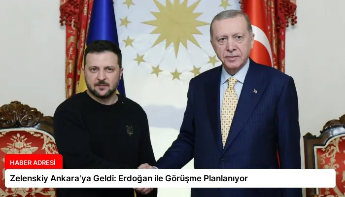 Zelenskiy Ankara’ya Geldi: Erdoğan ile Görüşme Planlanıyor