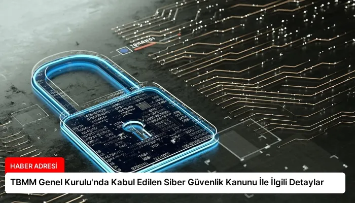 TBMM Genel Kurulu’nda Kabul Edilen Siber Güvenlik Kanunu İle İlgili Detaylar