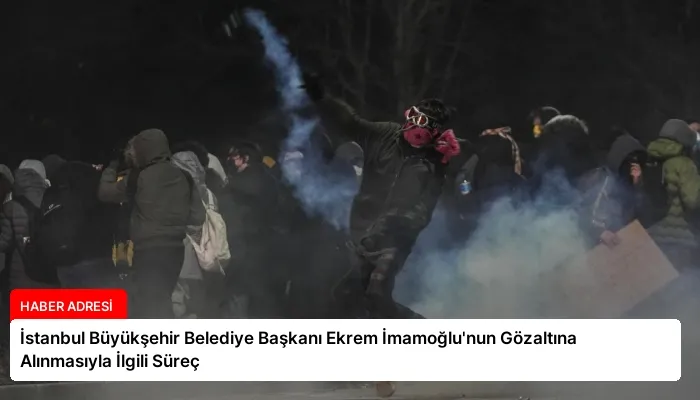 İstanbul Büyükşehir Belediye Başkanı Ekrem İmamoğlu’nun Gözaltına Alınmasıyla İlgili Süreç