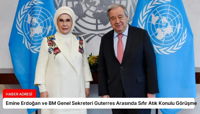Emine Erdoğan ve BM Genel Sekreteri Guterres Arasında Sıfır Atık Konulu Görüşme